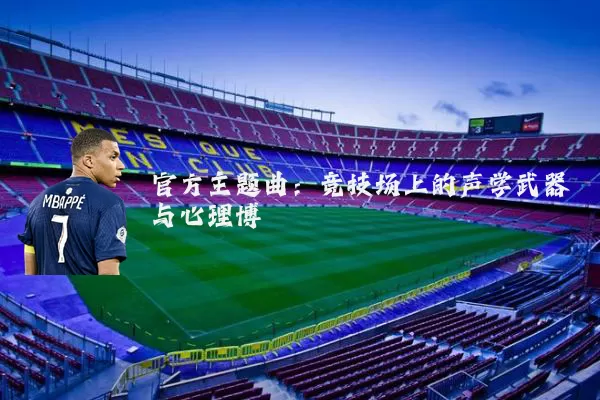 官方主题曲:竞技场上的声学武器与心理博弈