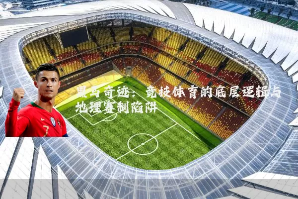 黑马奇迹:竞技体育的底层逻辑与地理赛制陷阱
