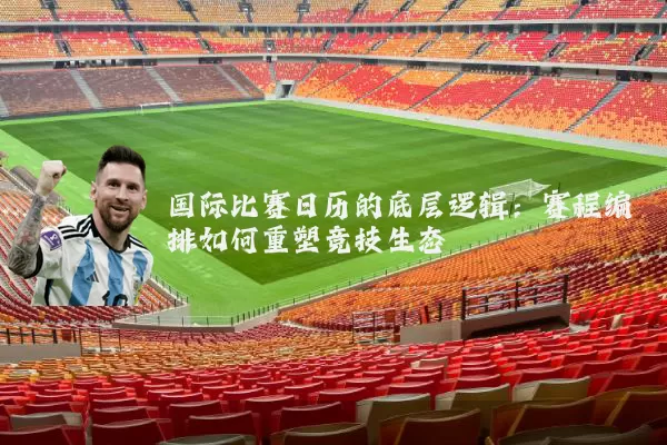 国际比赛日历的底层逻辑：赛程编排如何重塑竞技生态