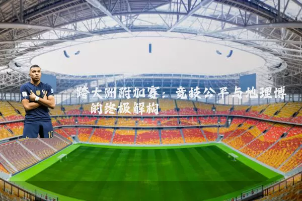 跨大洲附加赛：竞技公平与地理博弈的终极解构