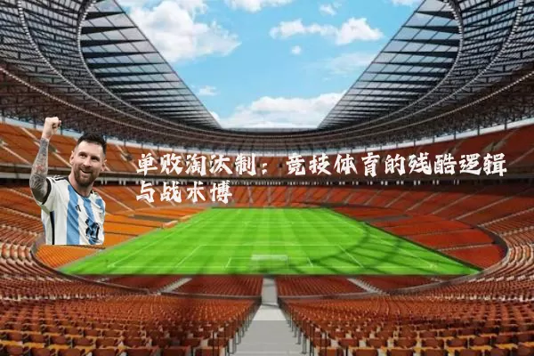 单败淘汰制：竞技体育的残酷逻辑与战术博弈