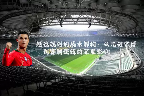越位规则的战术解构：从几何学博弈到赛制逻辑的深层影响