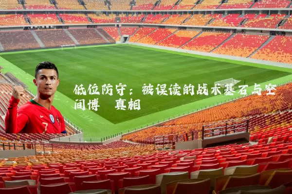 低位防守：被误读的战术基石与空间博弈真相
