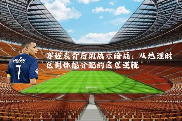 赛程表背后的战术暗战:从地理时区到体能分配的底层逻辑