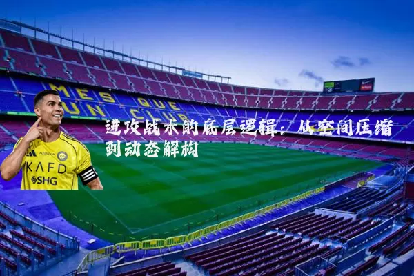 进攻战术的底层逻辑：从空间压缩到动态解构