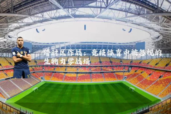 跨时区作战：竞技体育中被忽视的生物力学战场
