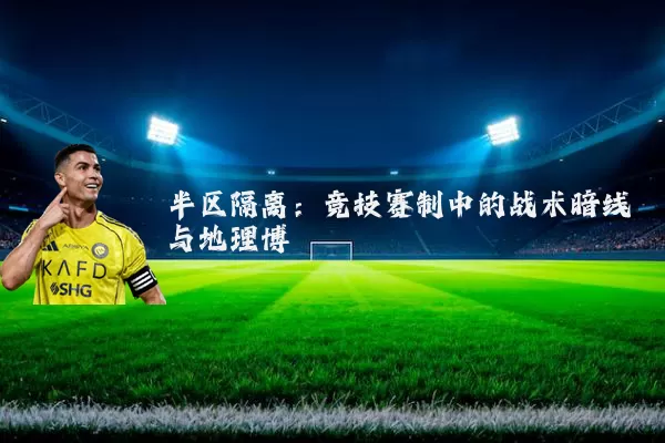 半区隔离：竞技赛制中的战术暗线与地理博弈