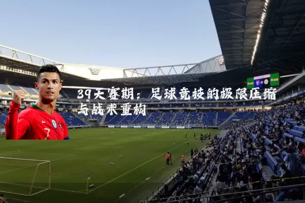 39天赛期：足球竞技的极限压缩与战术重构