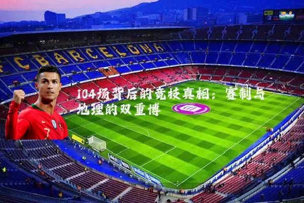 104场背后的竞技真相：赛制与地理的双重博弈